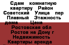 Сдам 1-комнатную квартиру › Район ­ Советский › Улица ­ пер. Плавный › Этажность дома ­ 5 › Цена ­ 14 000 - Ростовская обл., Ростов-на-Дону г. Недвижимость » Квартиры аренда   . Ростовская обл.,Ростов-на-Дону г.